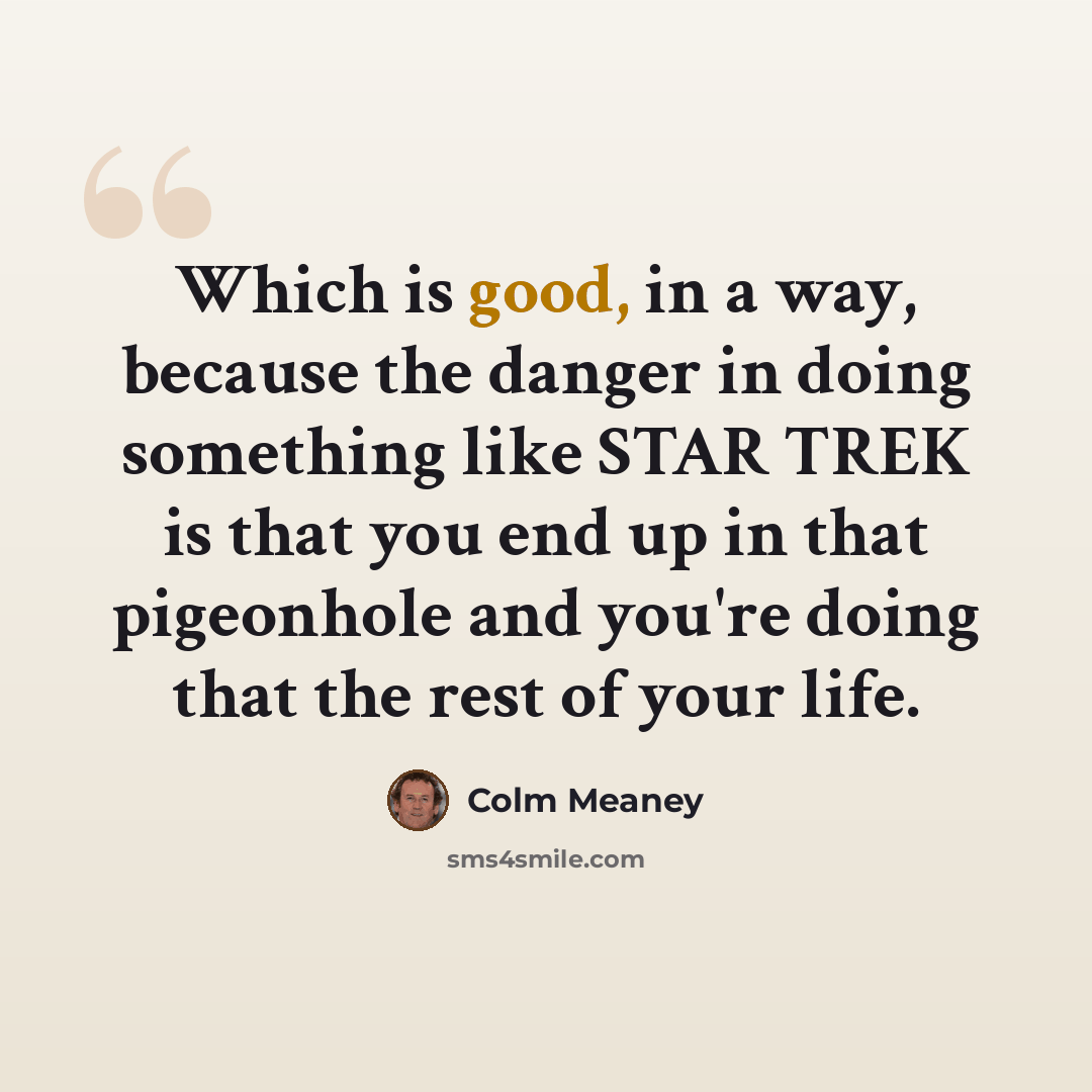 “Which is good, in a way, because the danger in doing something like STAR TREK is that you end up in that pigeonhole and you're doing that the rest of your life.” quote by Colm Meaney