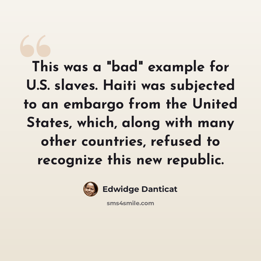 “This was a "bad" example for U.S. slaves. Haiti was subjected to an embargo from the United States, which, along with many other countries, refused to recognize this new republic.” quote by Edwidge Danticat