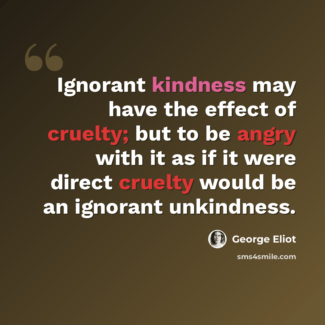 “Ignorant kindness may have the effect of cruelty; but to be angry with it as if it were direct cruelty would be an ignorant unkindness.” quote by George Eliot
