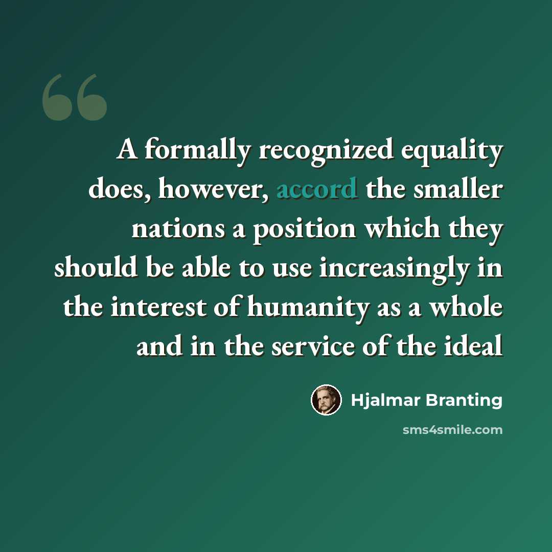 “A formally recognized equality does, however, accord the smaller nations a position which they should be able to use increasingly in the interest of humanity as a whole and in the service of the ideal” quote by Hjalmar Branting