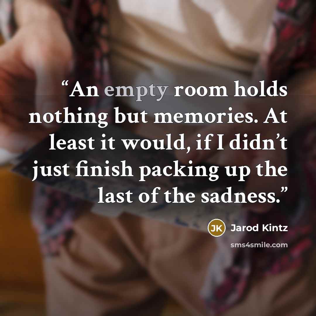 “An empty room holds nothing but memories. At least it would, if I didn’t just finish packing up the last of the sadness.” quote by Jarod Kintz