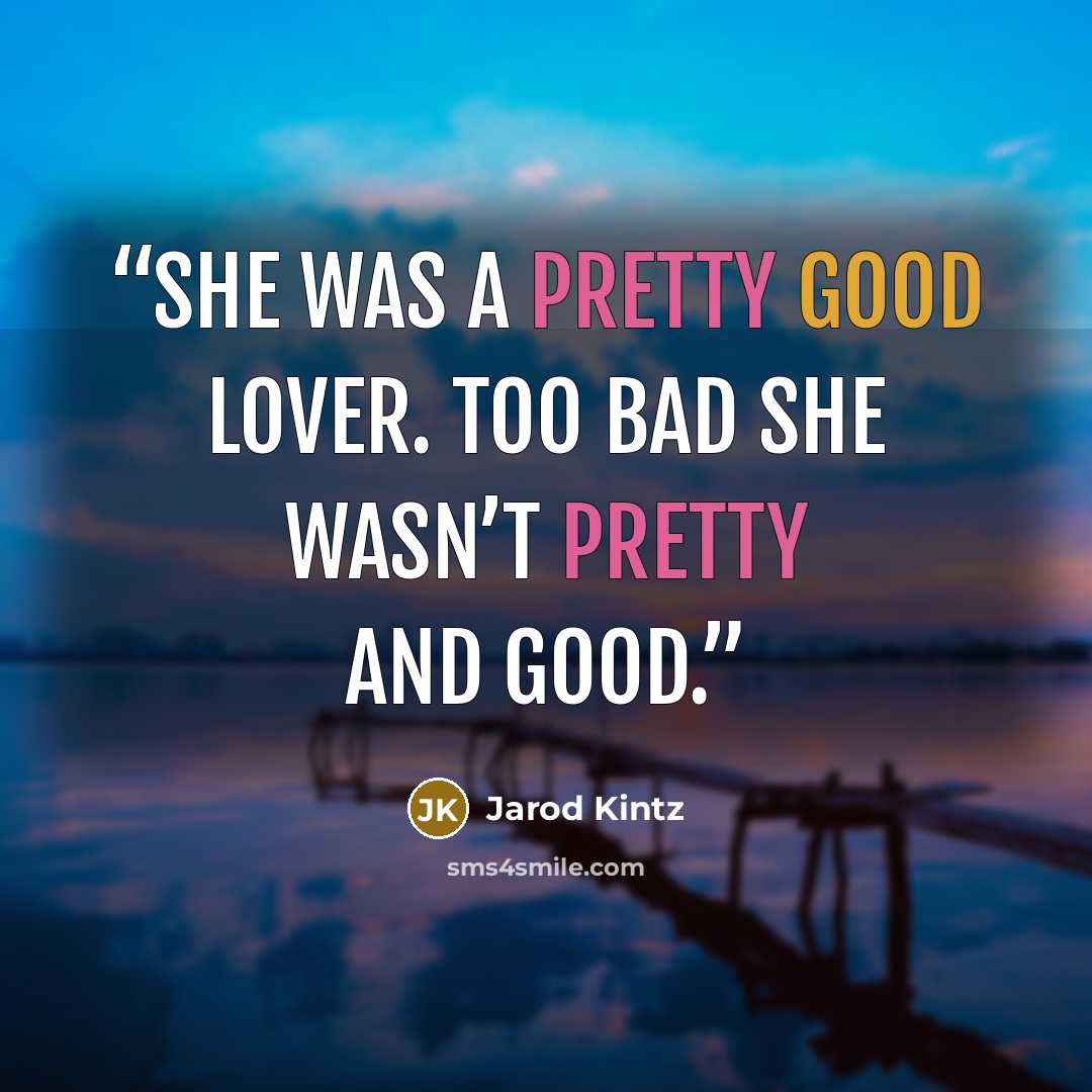 “She was a pretty good lover. Too bad she wasn’t pretty and good.” quote by Jarod Kintz