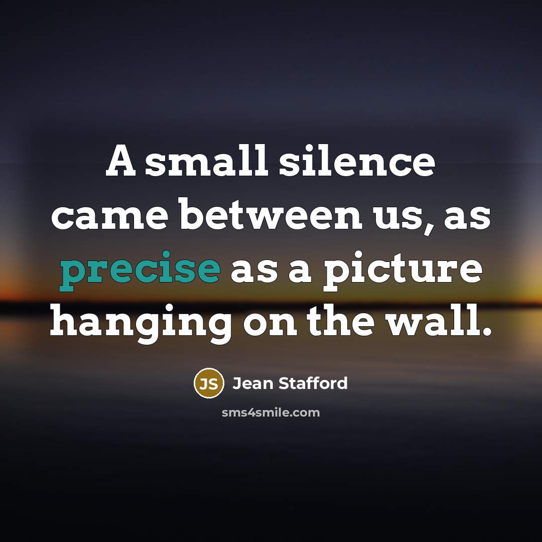 “A small silence came between us, as precise as a picture hanging on the wall.” quote by Jean Stafford