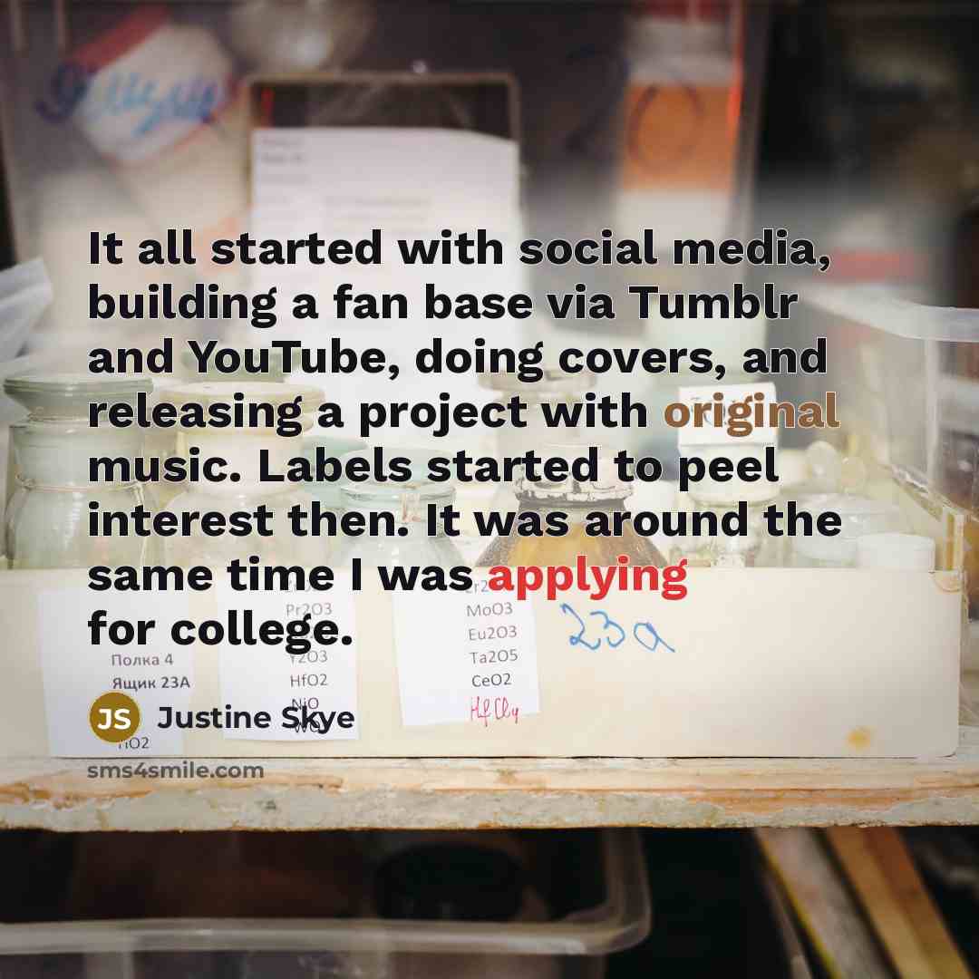 “It all started with social media, building a fan base via Tumblr and YouTube, doing covers, and releasing a project with original music. Labels started to peel interest then. It was around the same time I was applying for college.” quote by Justine Skye