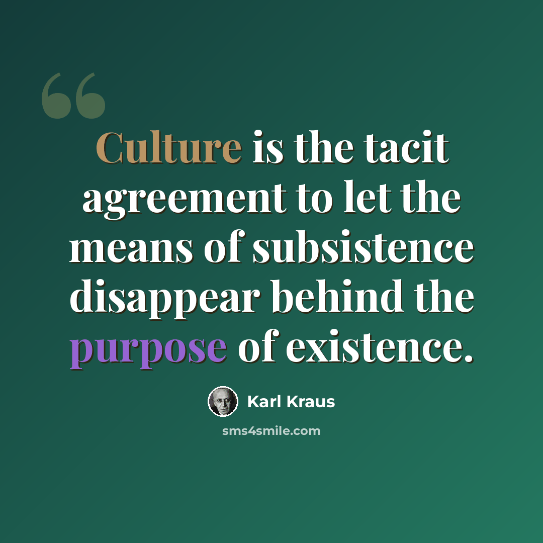 “Culture is the tacit agreement to let the means of subsistence disappear behind the purpose of existence.” quote by Karl Kraus