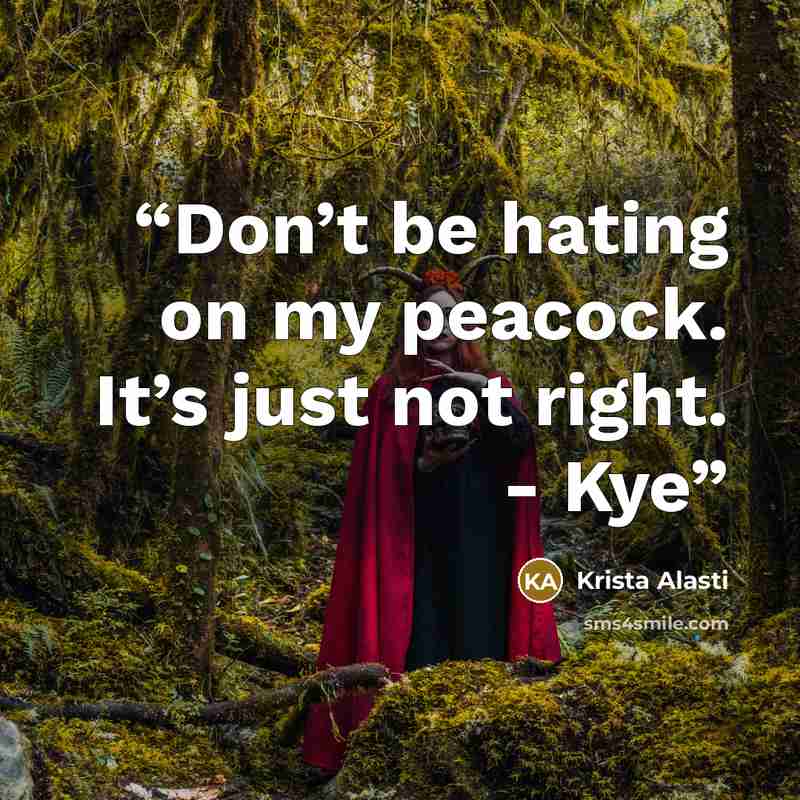 “Don’t be hating on my peacock. It’s just not right. - Kye” quote by Krista Alasti