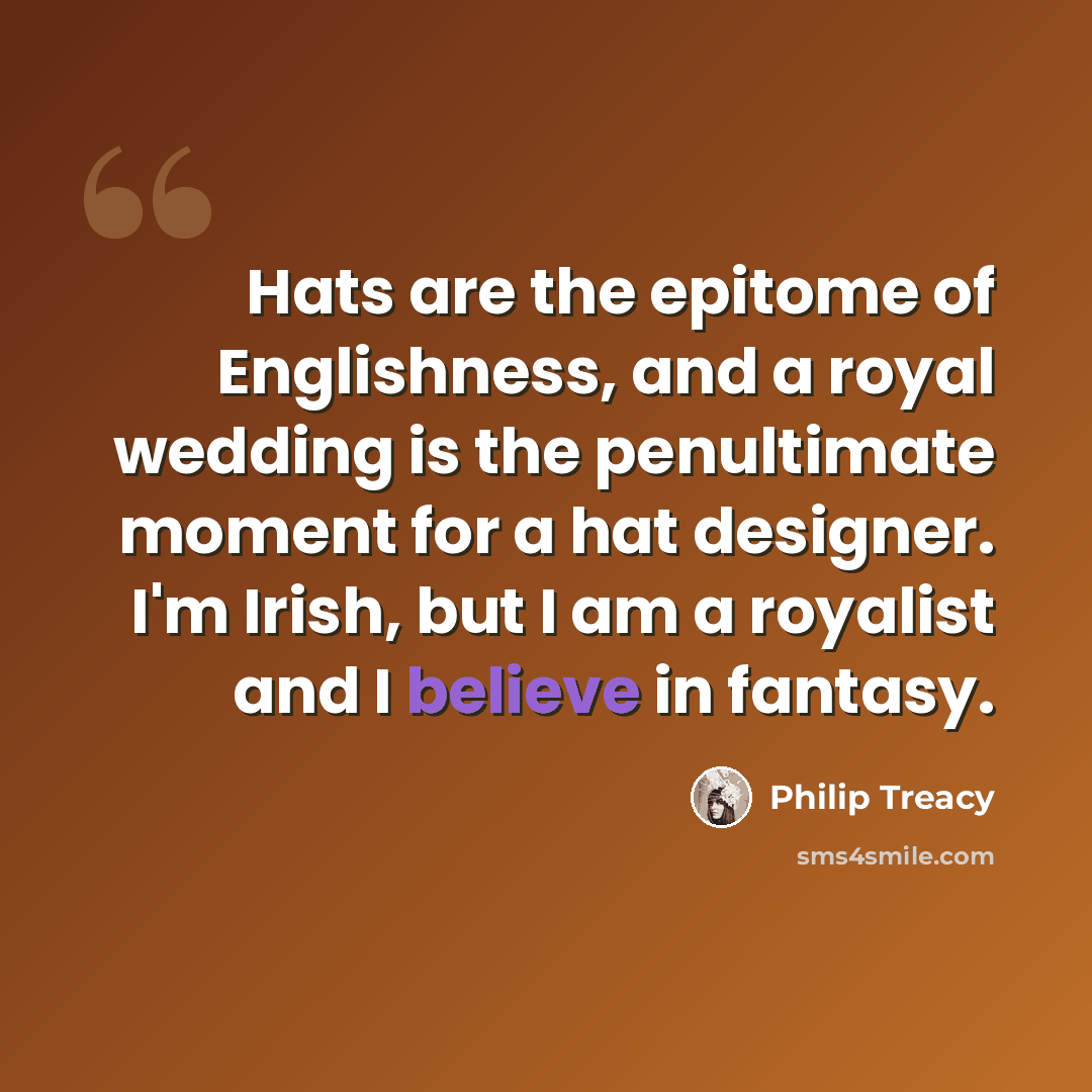 “Hats are the epitome of Englishness, and a royal wedding is the penultimate moment for a hat designer. I'm Irish, but I am a royalist and I believe in fantasy.” quote by Philip Treacy