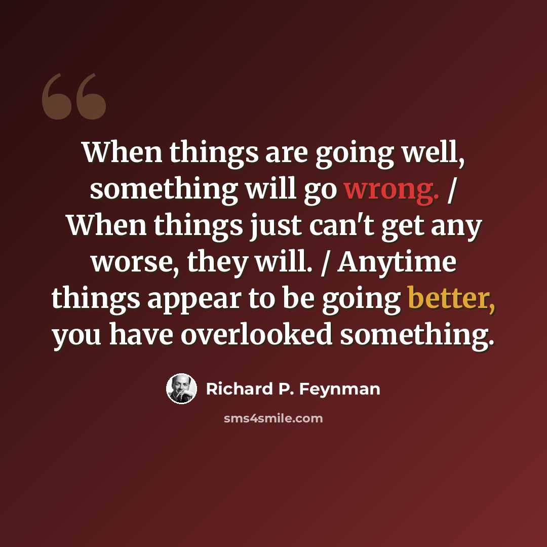 “When things are going well, something will go wrong. / When things just can't get any worse, they will. / Anytime things appear to be going better, you have overlooked something.” quote by Richard P. Feynman