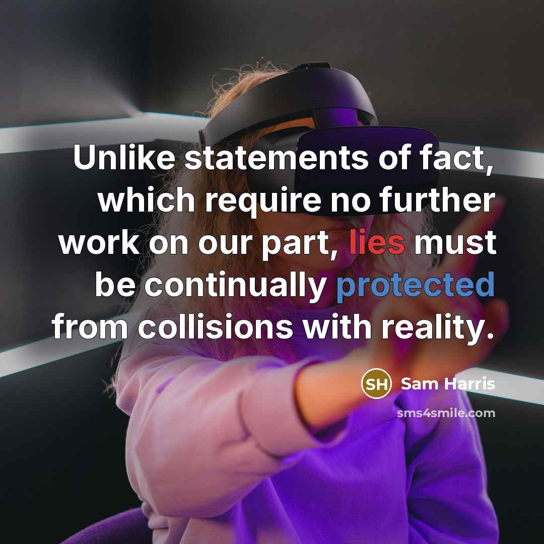 “Unlike statements of fact, which require no further work on our part, lies must be continually protected from collisions with reality.” quote by Sam Harris