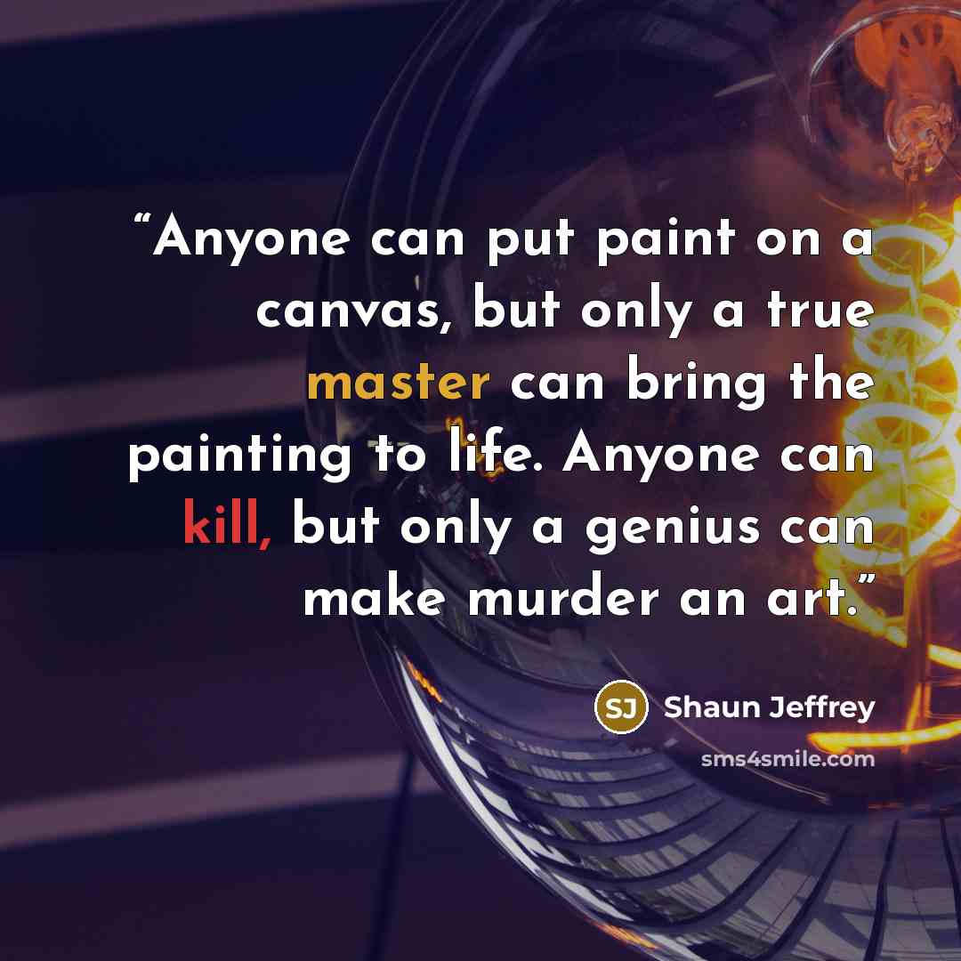 “Anyone can put paint on a canvas, but only a true master can bring the painting to life. Anyone can kill, but only a genius can make murder an art.” quote by Shaun Jeffrey
