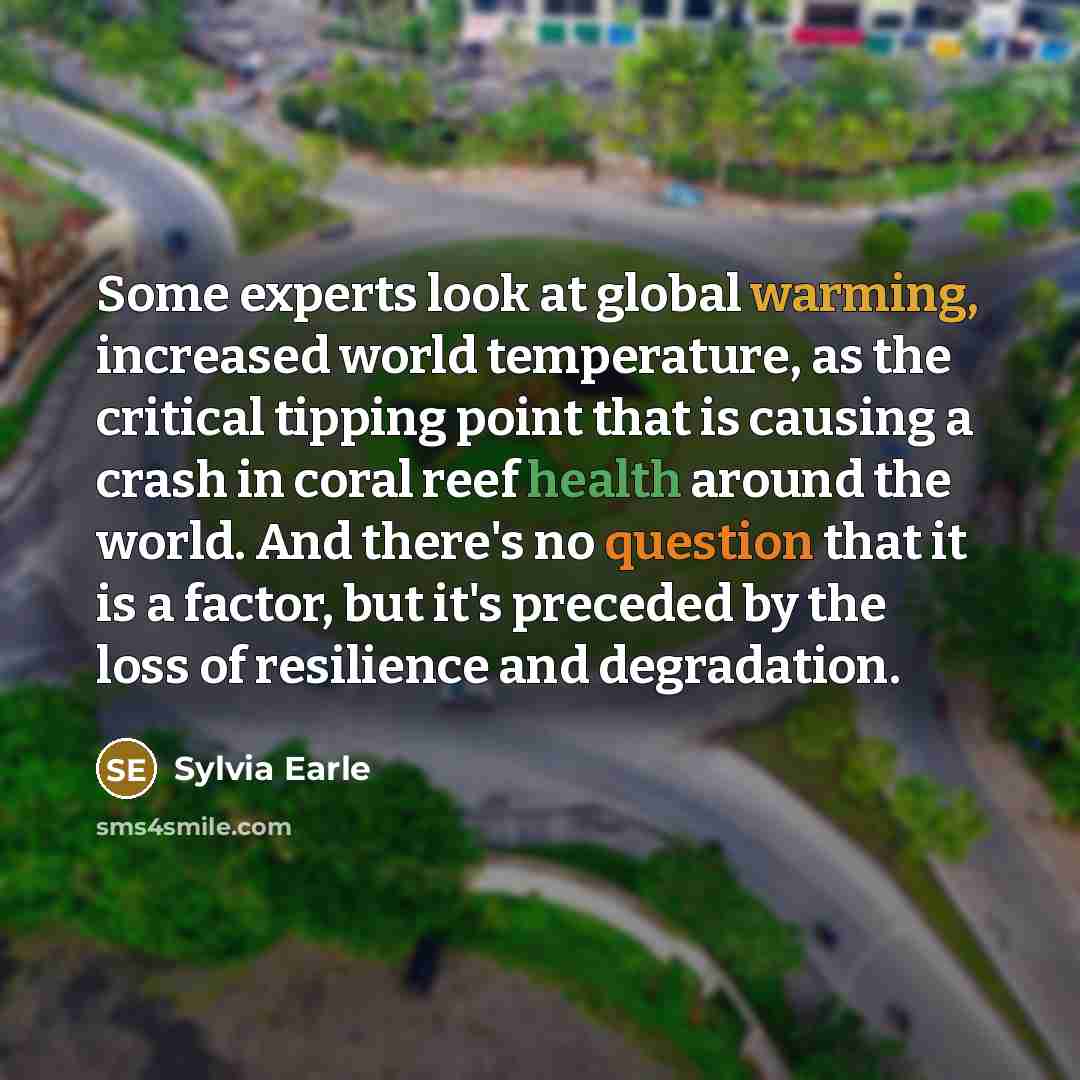 “Some experts look at global warming, increased world temperature, as the critical tipping point that is causing a crash in coral reef health around the world. And there's no question that it is a factor, but it's preceded by the loss of resilience and degradation.” quote by Sylvia Earle