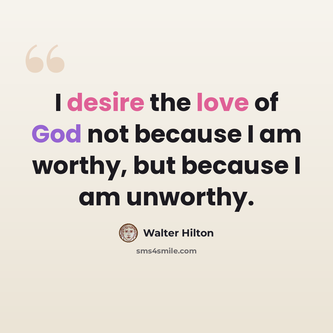 “I desire the love of God not because I am worthy, but because I am unworthy.” quote by Walter Hilton