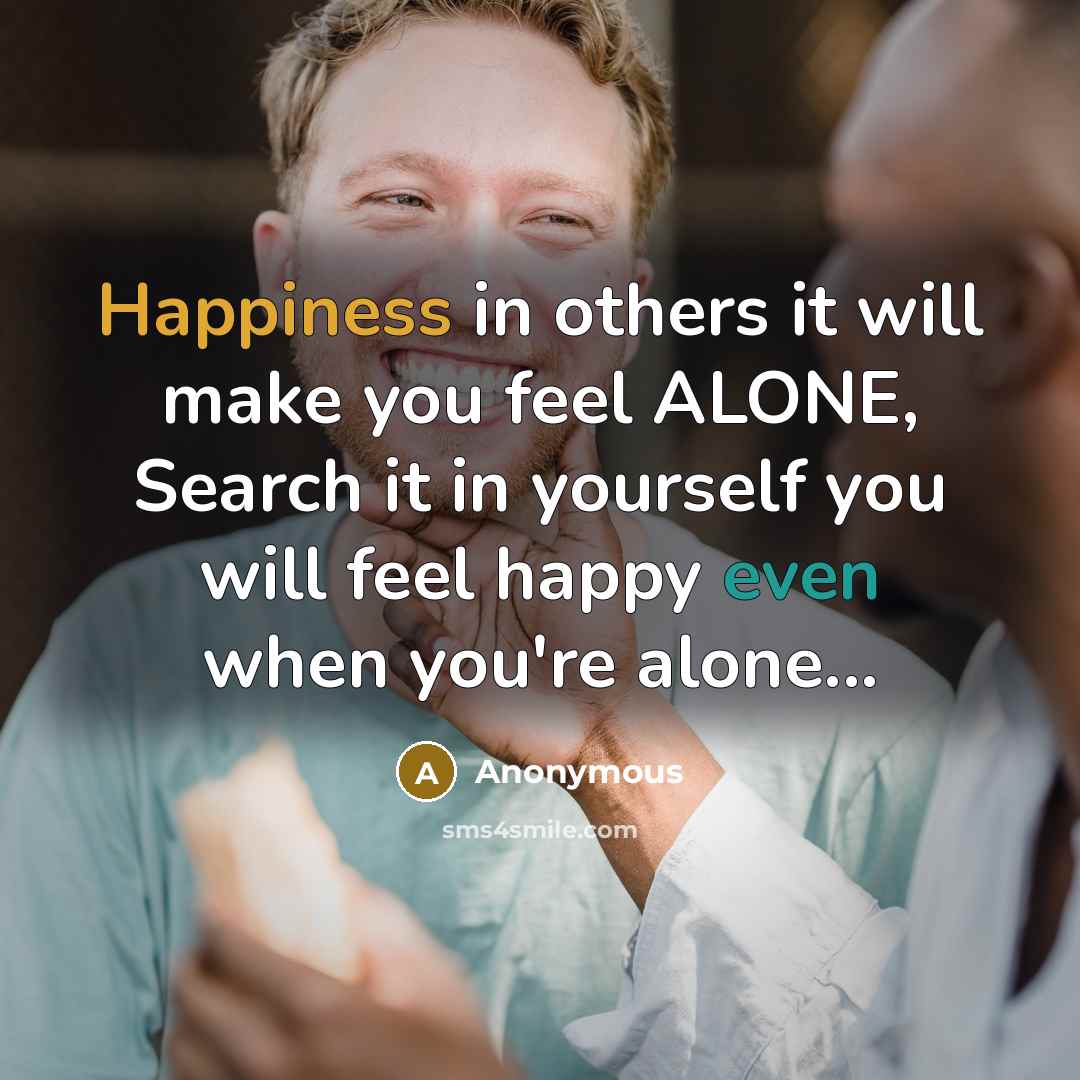 “Happiness in others it will make you feel ALONE, Search it in yourself you will feel happy even when you're alone...” quote by Anonymous