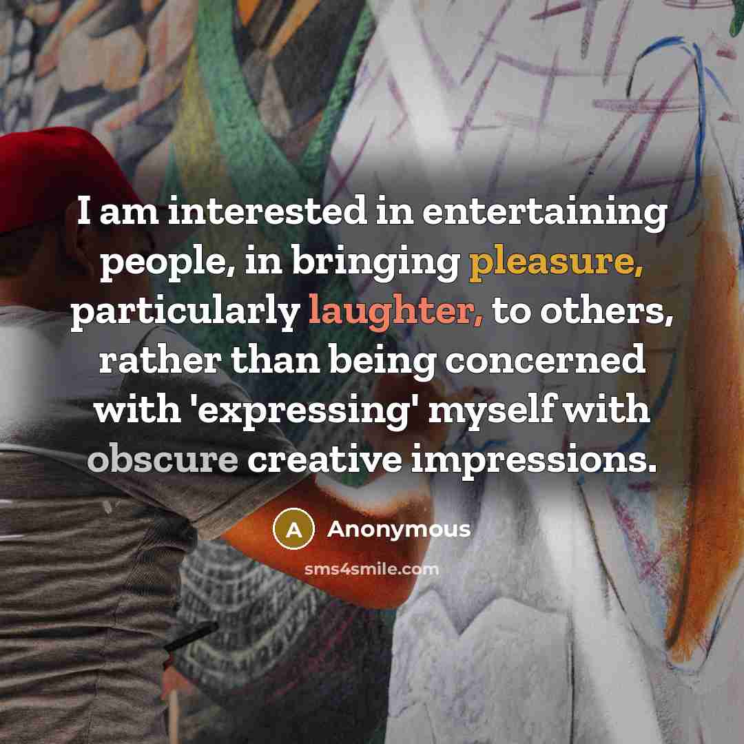 “I am interested in entertaining people, in bringing pleasure, particularly laughter, to others, rather than being concerned with 'expressing' myself with obscure creative impressions.” quote by Anonymous