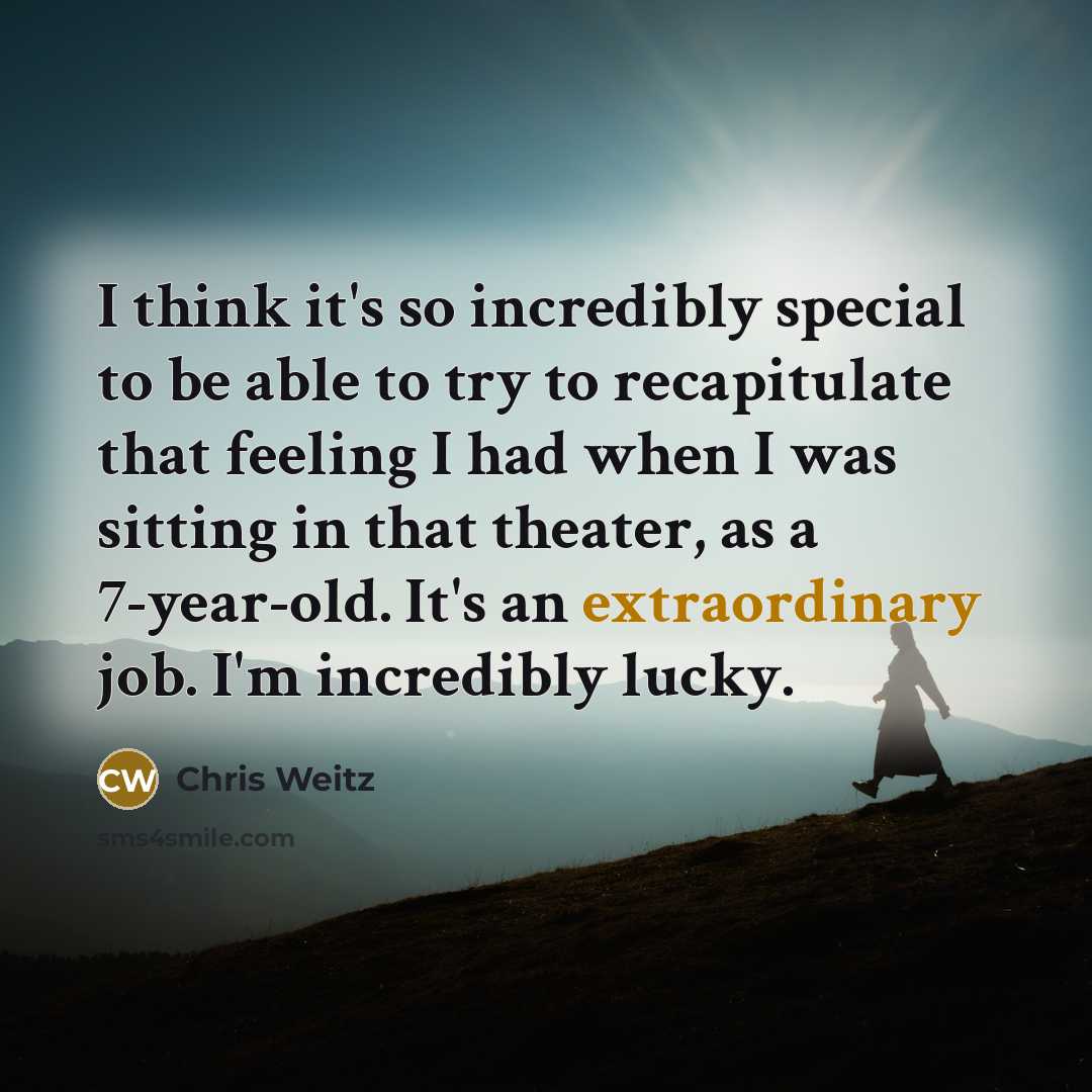 “I think it's so incredibly special to be able to try to recapitulate that feeling I had when I was sitting in that theater, as a 7-year-old. It's an extraordinary job. I'm incredibly lucky.” quote by Chris Weitz