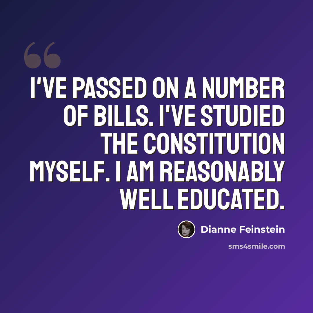 “I've passed on a number of bills. I've studied the Constitution myself. I am reasonably well educated.” quote by Dianne Feinstein