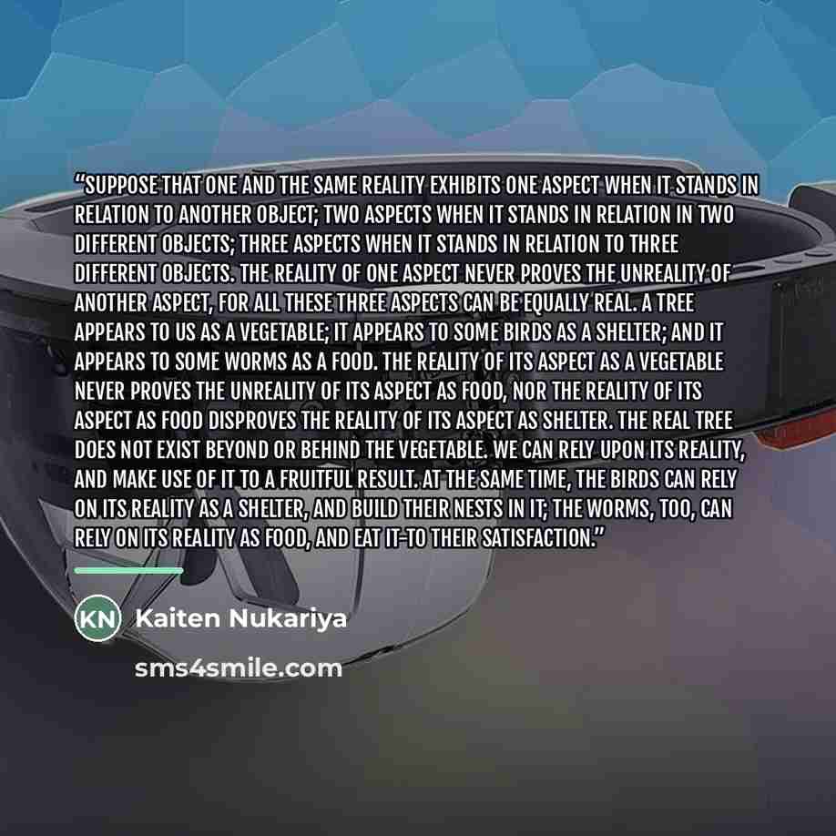“Suppose that one and the same reality exhibits one aspect when it stands in relation to another object; two aspects when it stands in relation in two different objects; three aspects when it stands in relation to three different objects. The reality of one aspect never proves the unreality of…” quote by Kaiten Nukariya