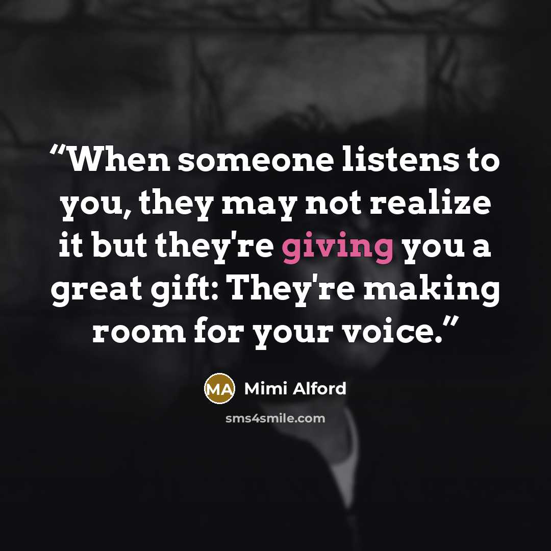 “When someone listens to you, they may not realize it but they're giving you a great gift: They're making room for your voice.” quote by Mimi Alford