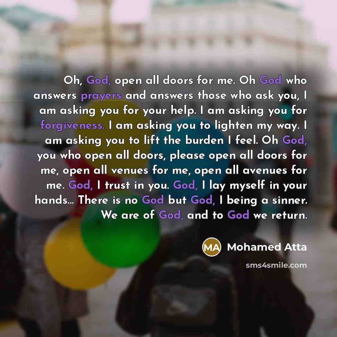 “Oh, God, open all doors for me. Oh God who answers prayers and answers those who ask you, I am asking you for your help. I am asking you for forgiveness. I am asking you to lighten my way. I am asking you to lift the burden I feel. Oh God, you who open all doors, please open all doors for me, open…” quote by Mohamed Atta