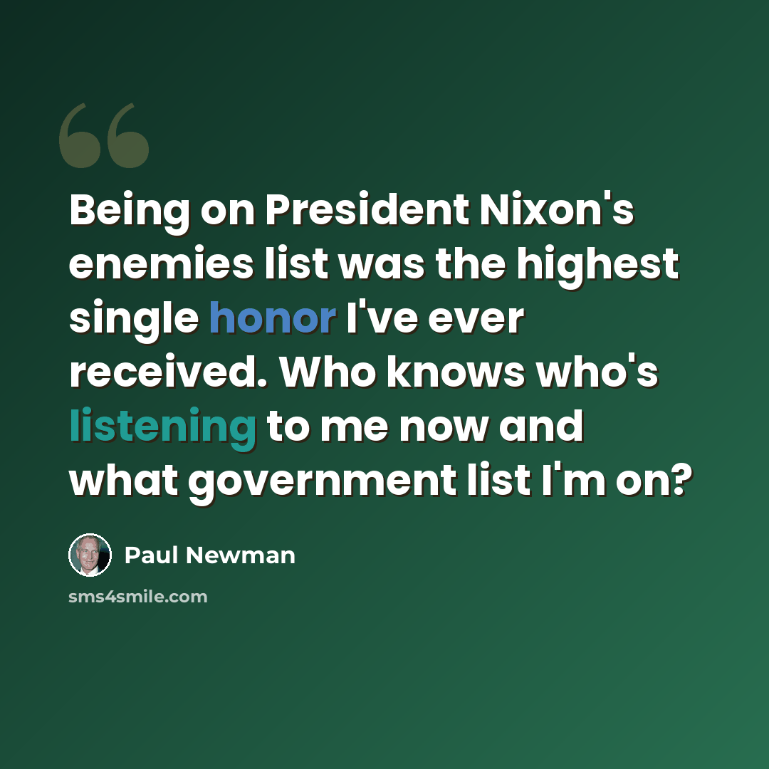 “Being on President Nixon's enemies list was the highest single honor I've ever received. Who knows who's listening to me now and what government list I'm on?” quote by Paul Newman