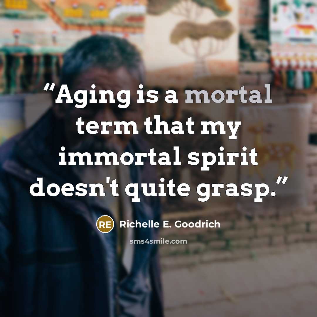 “Aging is a mortal term that my immortal spirit doesn't quite grasp.” quote by Richelle E. Goodrich
