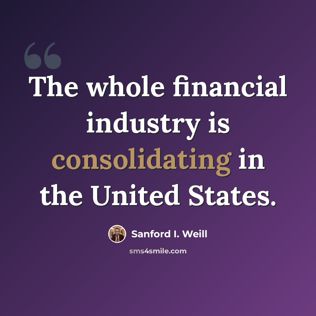 “The whole financial industry is consolidating in the United States.” quote by Sanford I. Weill