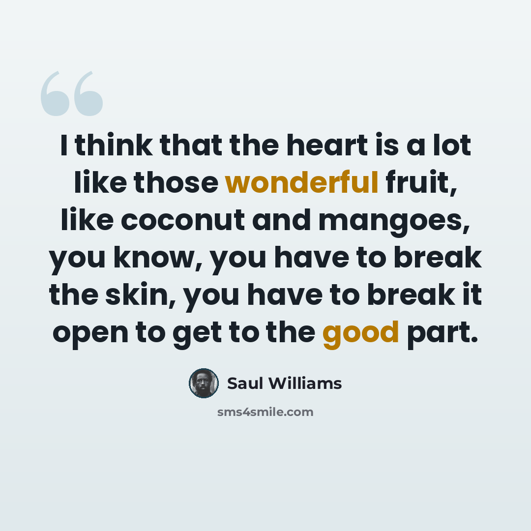 “I think that the heart is a lot like those wonderful fruit, like coconut and mangoes, you know, you have to break the skin, you have to break it open to get to the good part.” quote by Saul Williams
