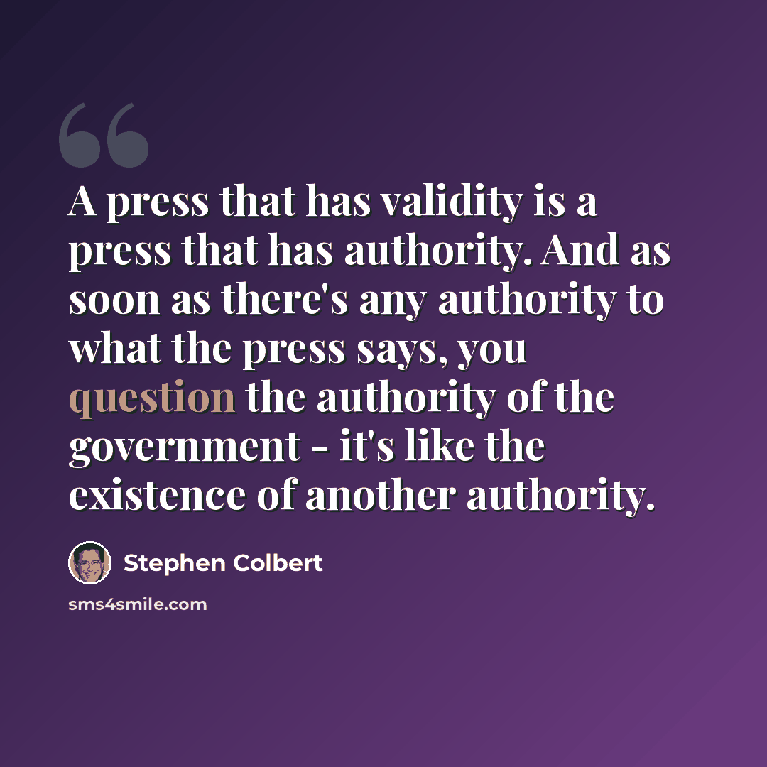 “A press that has validity is a press that has authority. And as soon as there's any authority to what the press says, you question the authority of the government - it's like the existence of another authority.” quote by Stephen Colbert