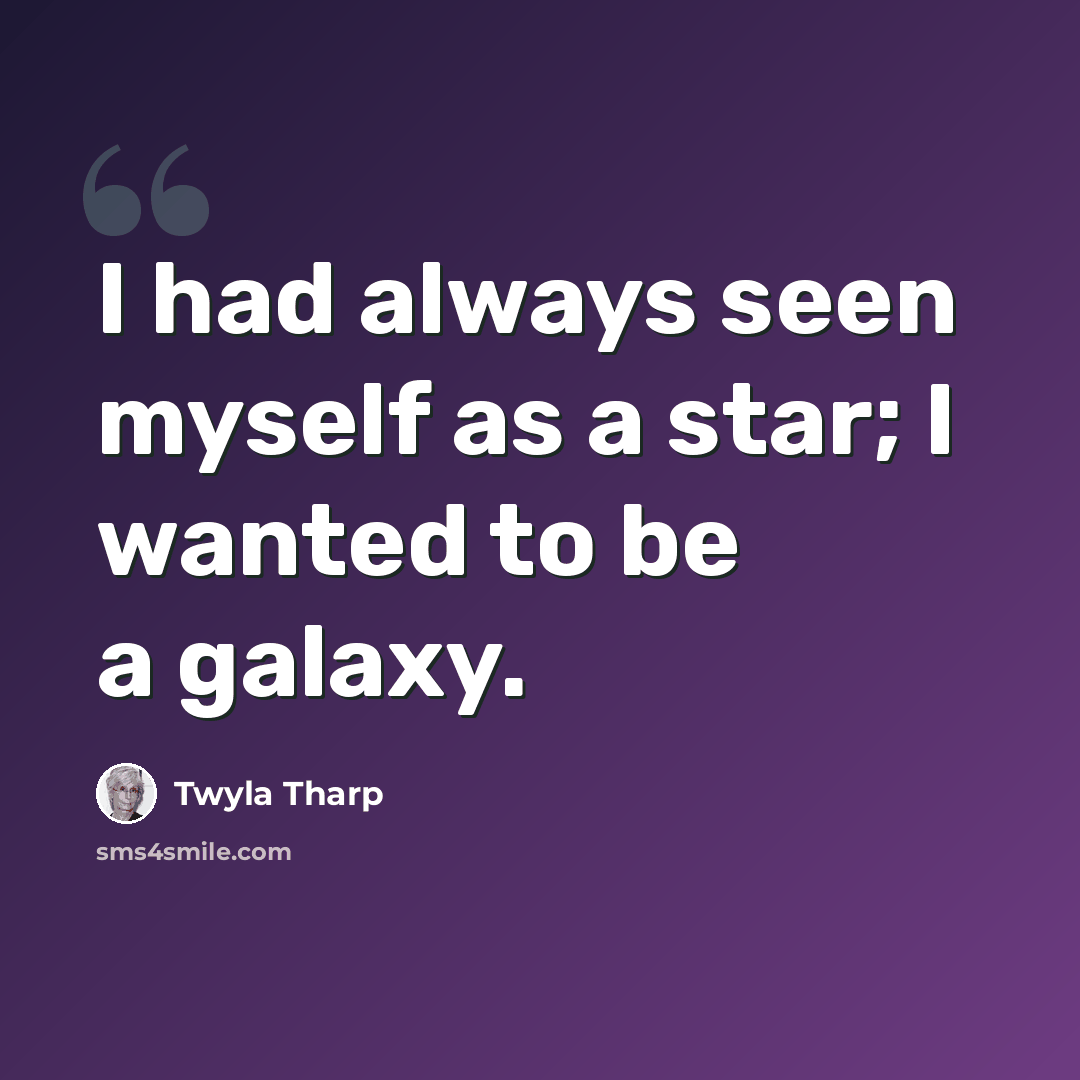 “I had always seen myself as a star; I wanted to be a galaxy.” quote by Twyla Tharp