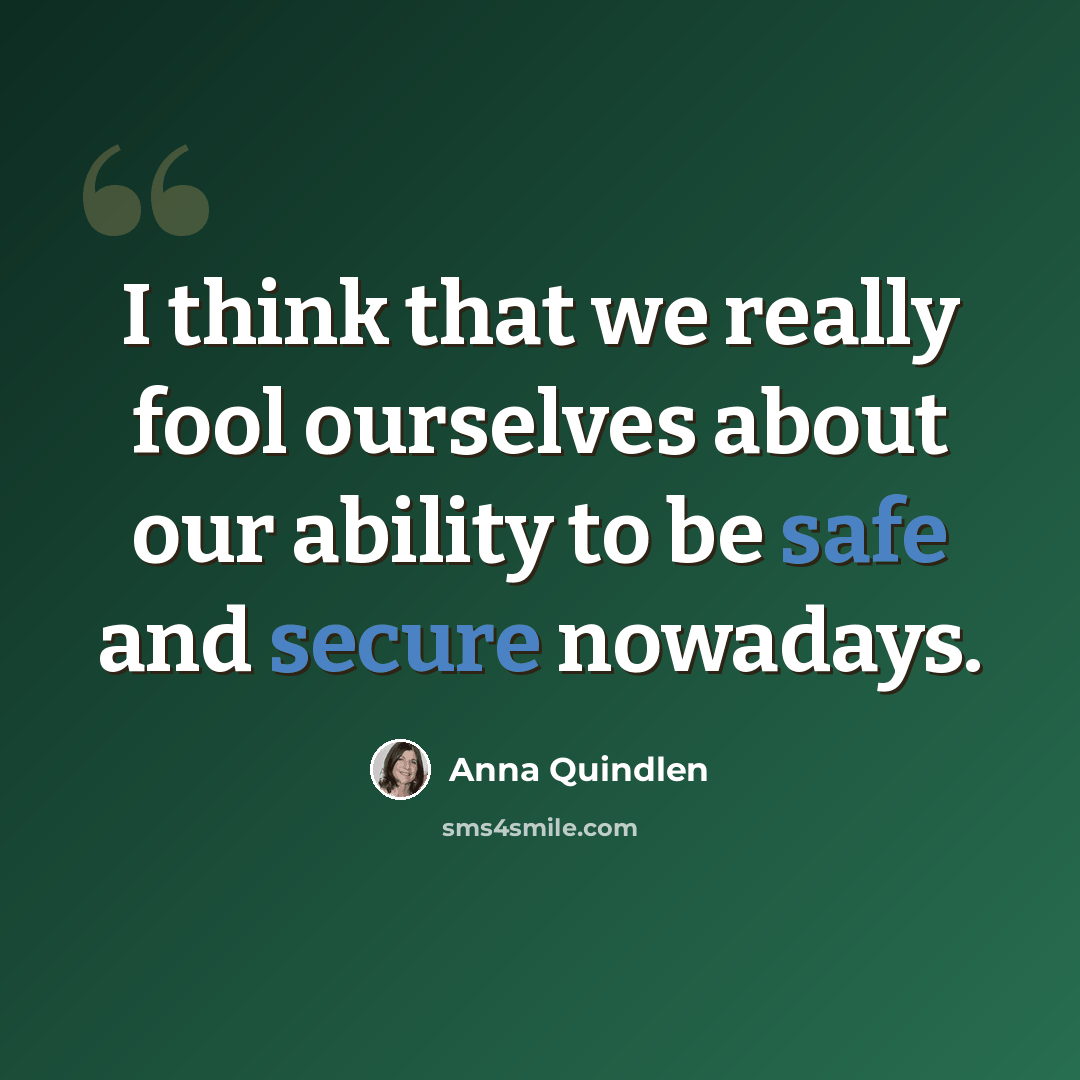 “I think that we really fool ourselves about our ability to be safe and secure nowadays.” quote by Anna Quindlen