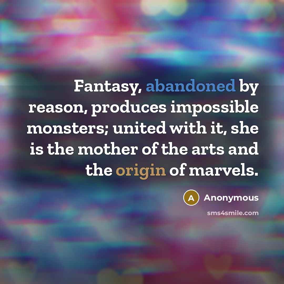“Fantasy, abandoned by reason, produces impossible monsters; united with it, she is the mother of the arts and the origin of marvels.” quote by Anonymous