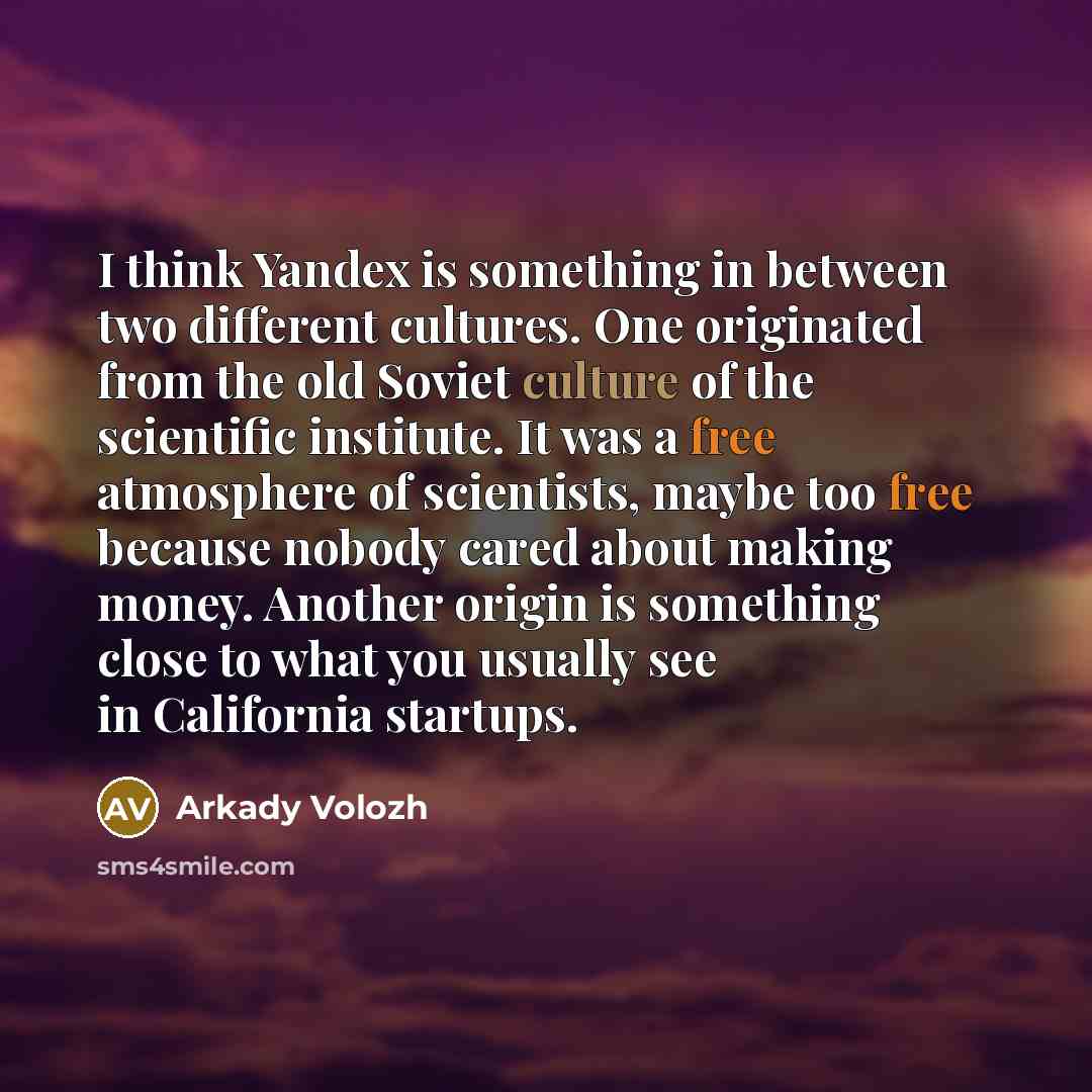 “I think Yandex is something in between two different cultures. One originated from the old Soviet culture of the scientific institute. It was a free atmosphere of scientists, maybe too free because nobody cared about making money. Another origin is something close to what you usually see in…” quote by Arkady Volozh