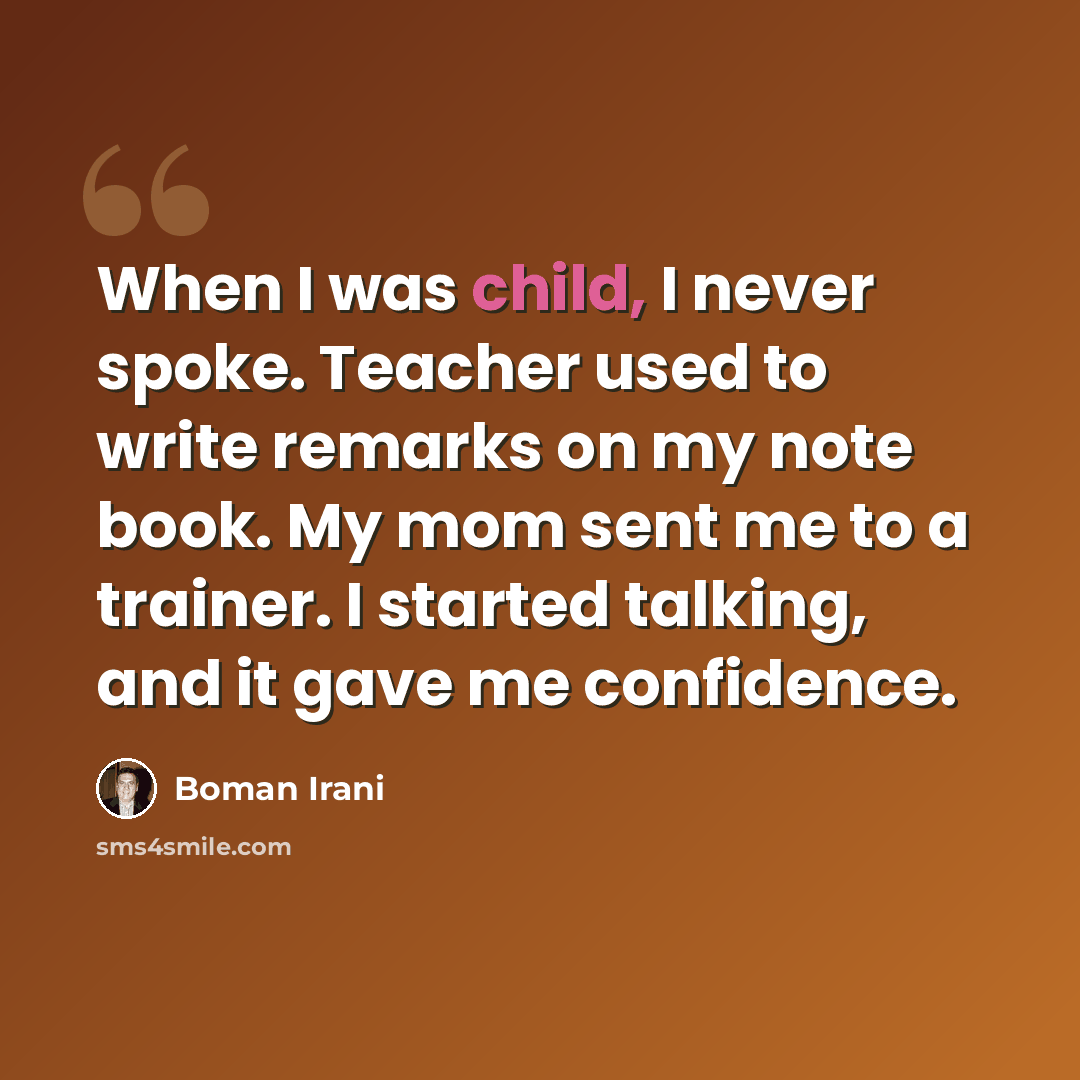 “When I was child, I never spoke. Teacher used to write remarks on my note book. My mom sent me to a trainer. I started talking, and it gave me confidence.” quote by Boman Irani