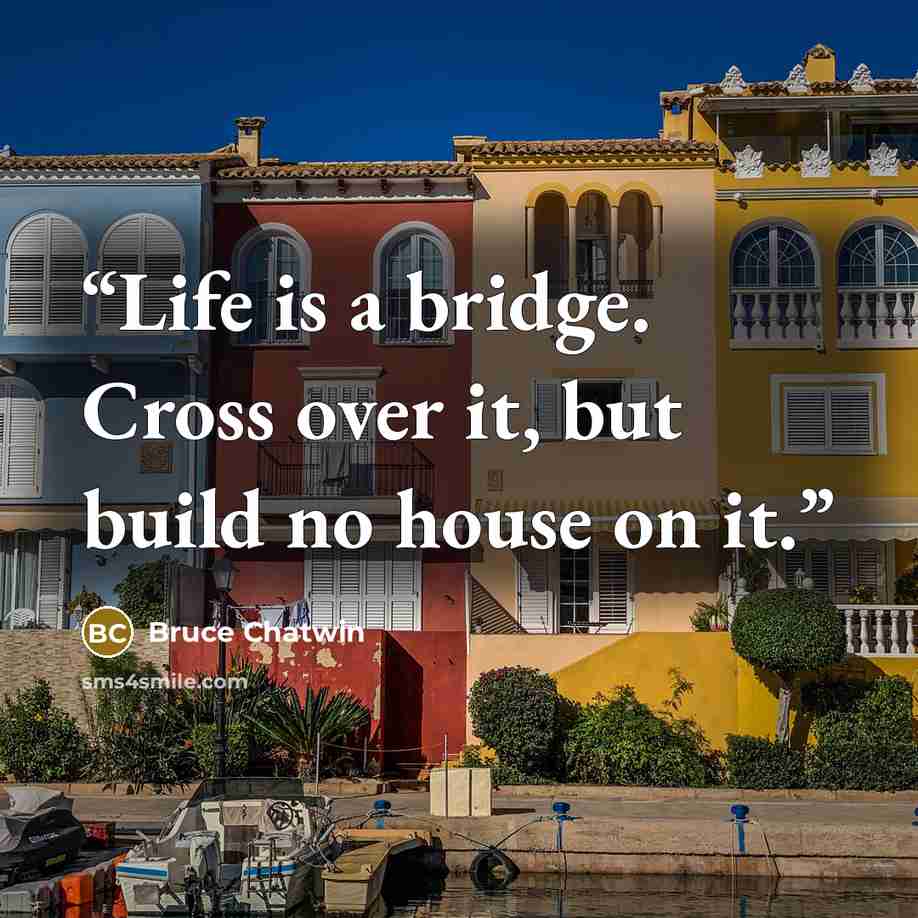 “Life is a bridge. Cross over it, but build no house on it.” quote by Bruce Chatwin