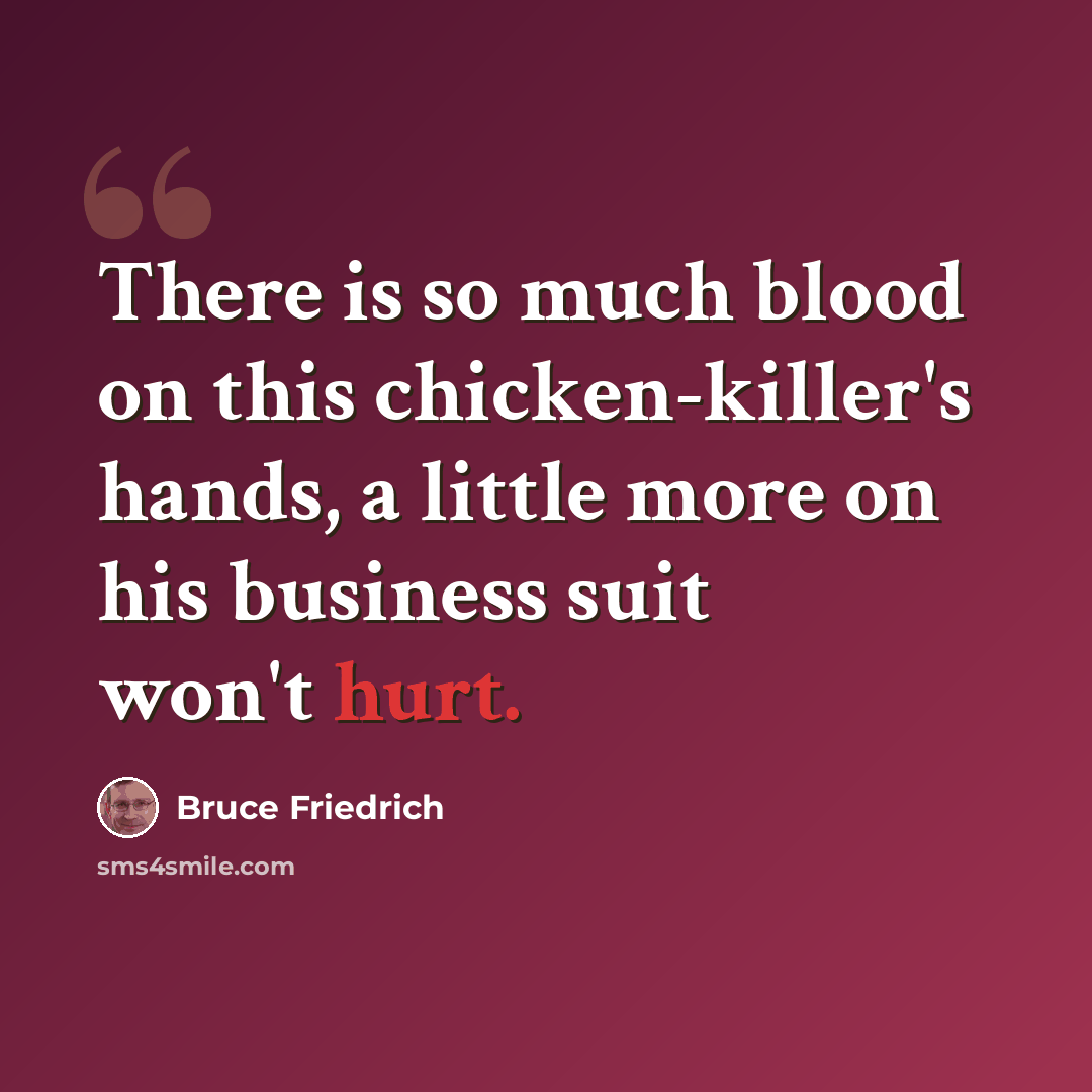 “There is so much blood on this chicken-killer's hands, a little more on his business suit won't hurt.” quote by Bruce Friedrich