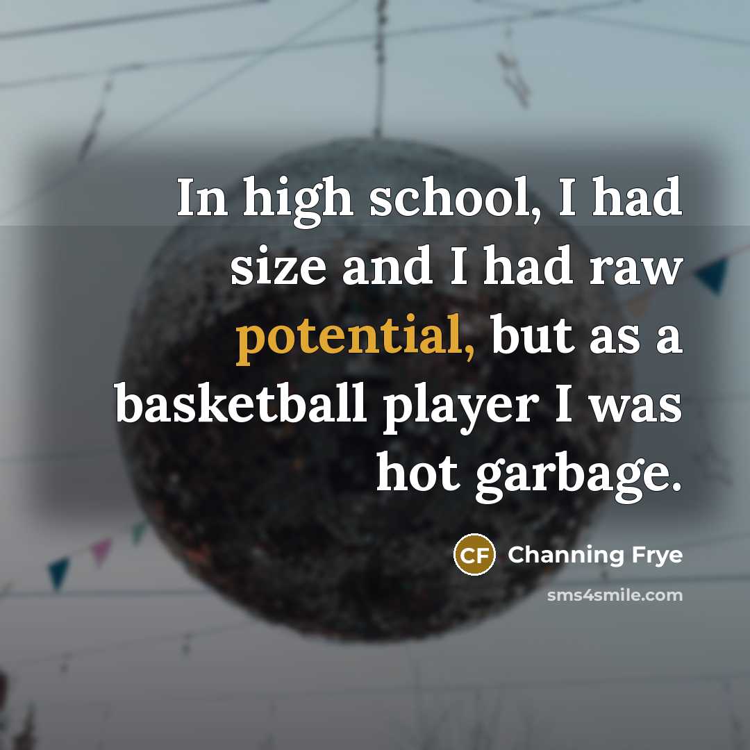 “In high school, I had size and I had raw potential, but as a basketball player I was hot garbage.” quote by Channing Frye
