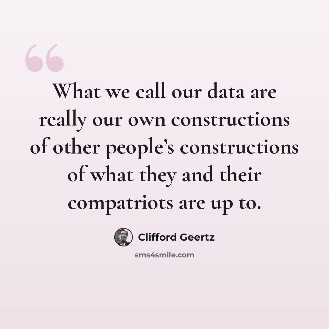 “What we call our data are really our own constructions of other people’s constructions of what they and their compatriots are up to.” quote by Clifford Geertz