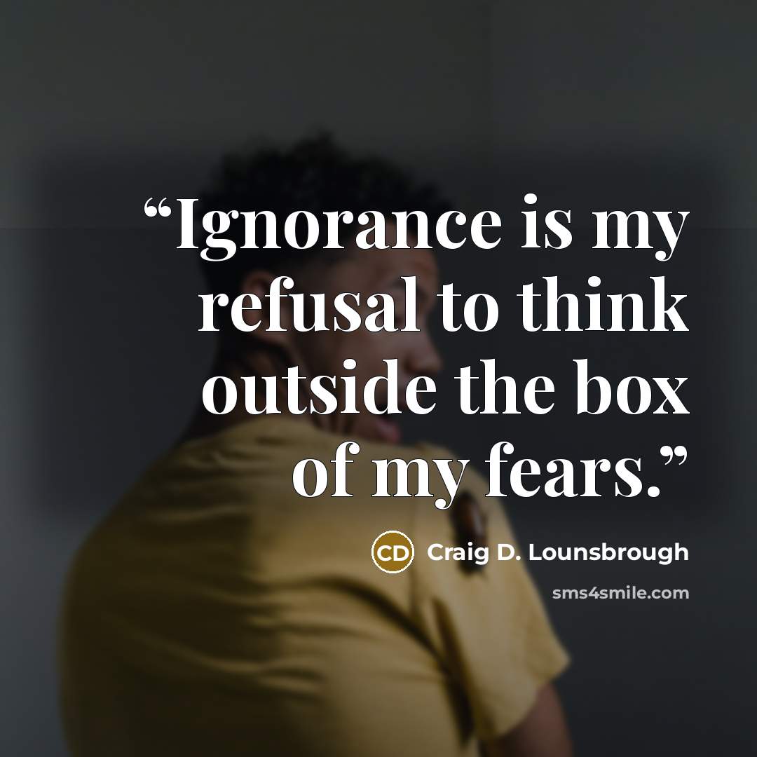“Ignorance is my refusal to think outside the box of my fears.” quote by Craig D. Lounsbrough