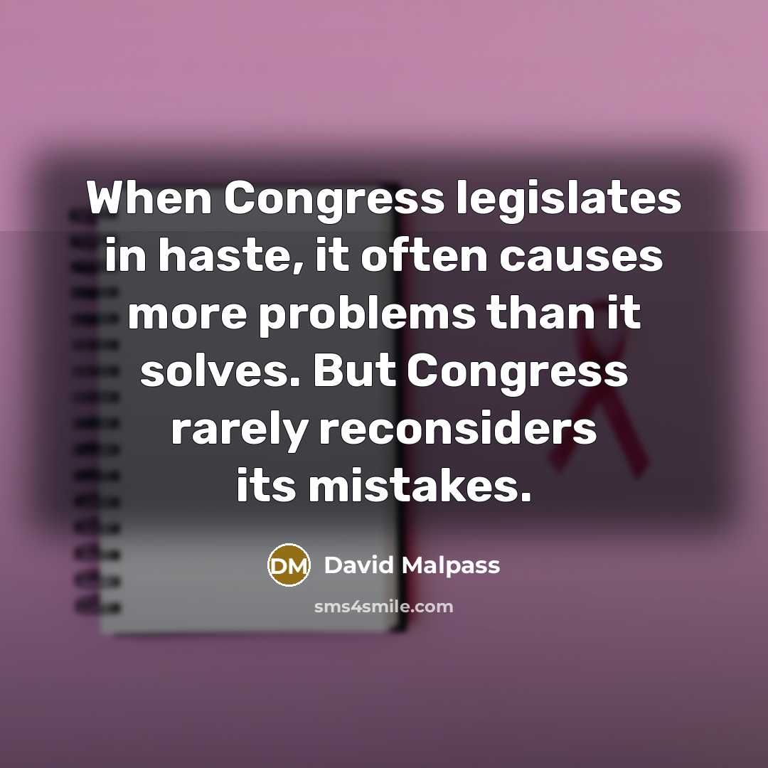 “When Congress legislates in haste, it often causes more problems than it solves. But Congress rarely reconsiders its mistakes.” quote by David Malpass