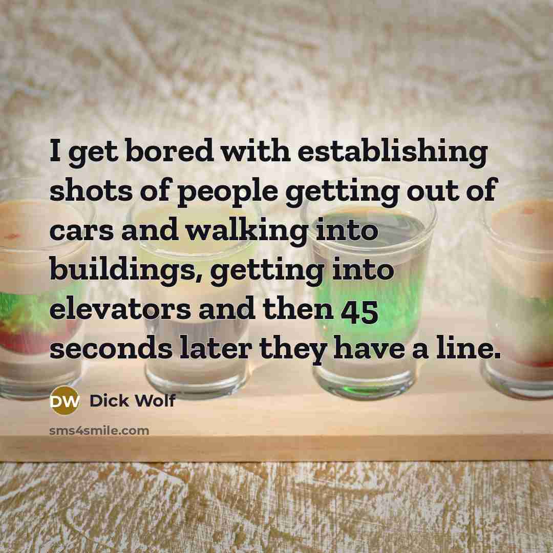 “I get bored with establishing shots of people getting out of cars and walking into buildings, getting into elevators and then 45 seconds later they have a line.” quote by Dick Wolf