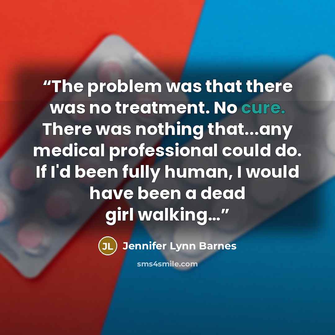 “The problem was that there was no treatment. No cure. There was nothing that...any medical professional could do. If I'd been fully human, I would have been a dead girl walking…” quote by Jennifer Lynn Barnes