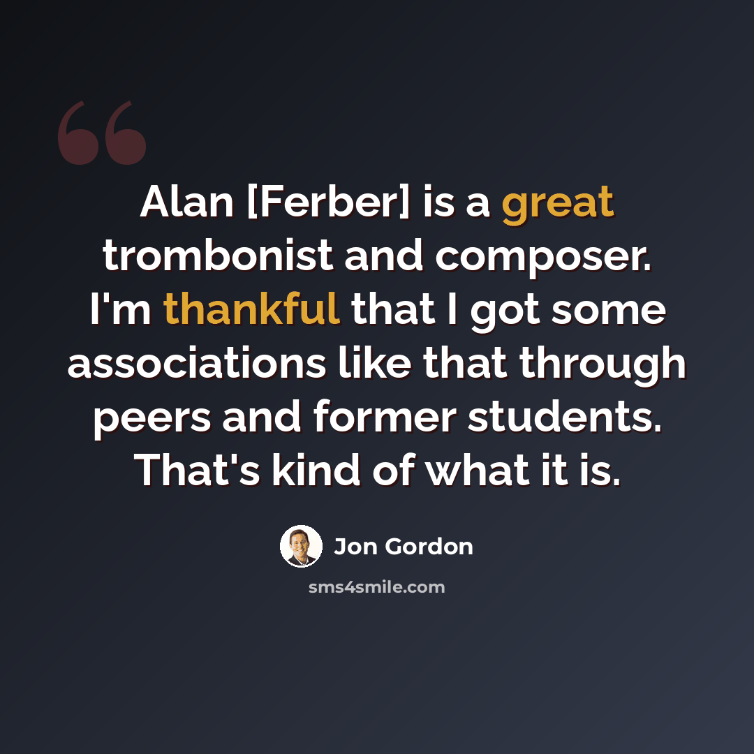 “Alan [Ferber] is a great trombonist and composer. I'm thankful that I got some associations like that through peers and former students. That's kind of what it is.” quote by Jon Gordon