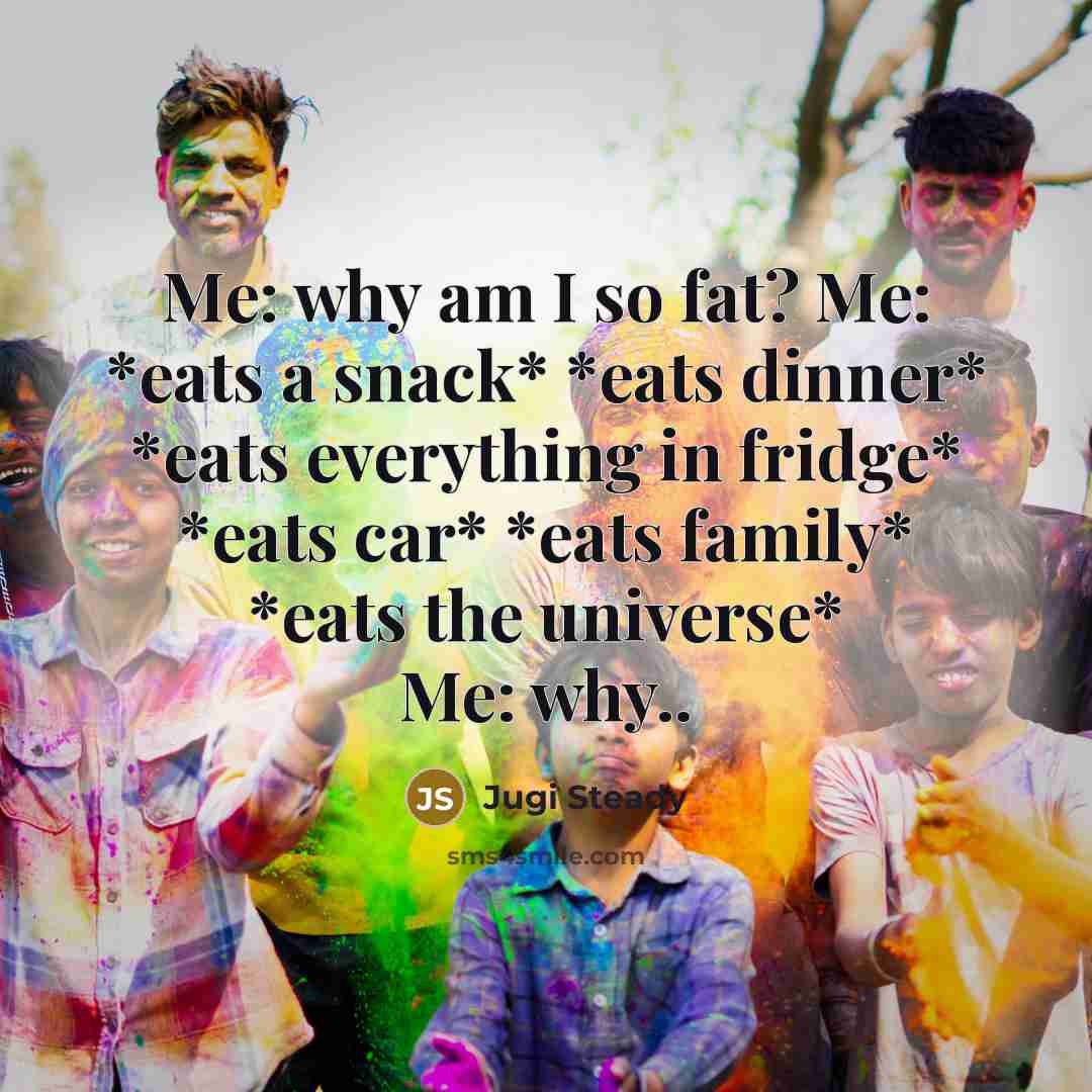 “Me: why am I so fat? Me: *eats a snack* *eats dinner* *eats everything in fridge* *eats car* *eats family* *eats the universe* Me: why..” quote by Jugi Steady