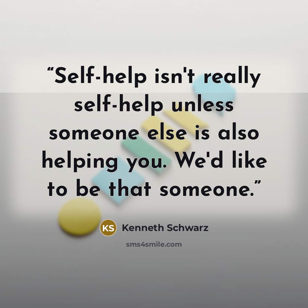 “Self-help isn't really self-help unless someone else is also helping you. We'd like to be that someone.” quote by Kenneth Schwarz