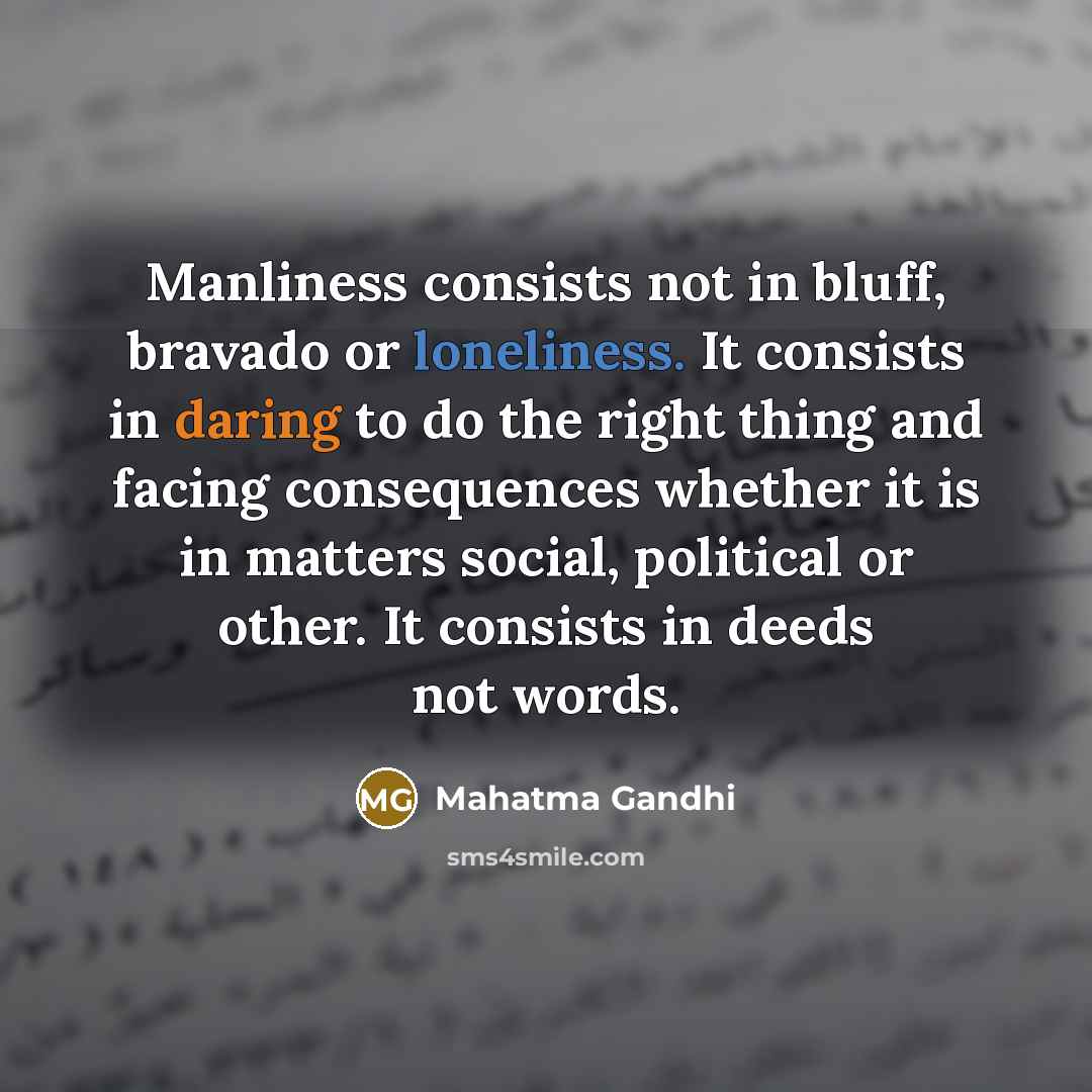 “Manliness consists not in bluff, bravado or loneliness. It consists in daring to do the right thing and facing consequences whether it is in matters social, political or other. It consists in deeds not words.” quote by Mahatma Gandhi