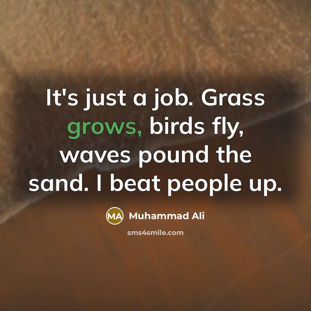 “It's just a job. Grass grows, birds fly, waves pound the sand. I beat people up.” quote by Muhammad Ali