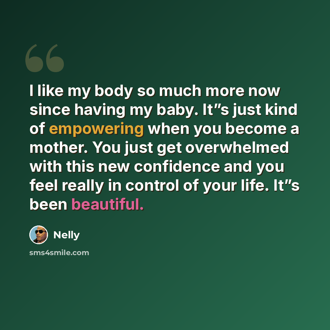 “I like my body so much more now since having my baby. It”s just kind of empowering when you become a mother. You just get overwhelmed with this new confidence and you feel really in control of your life. It”s been beautiful.” quote by Nelly