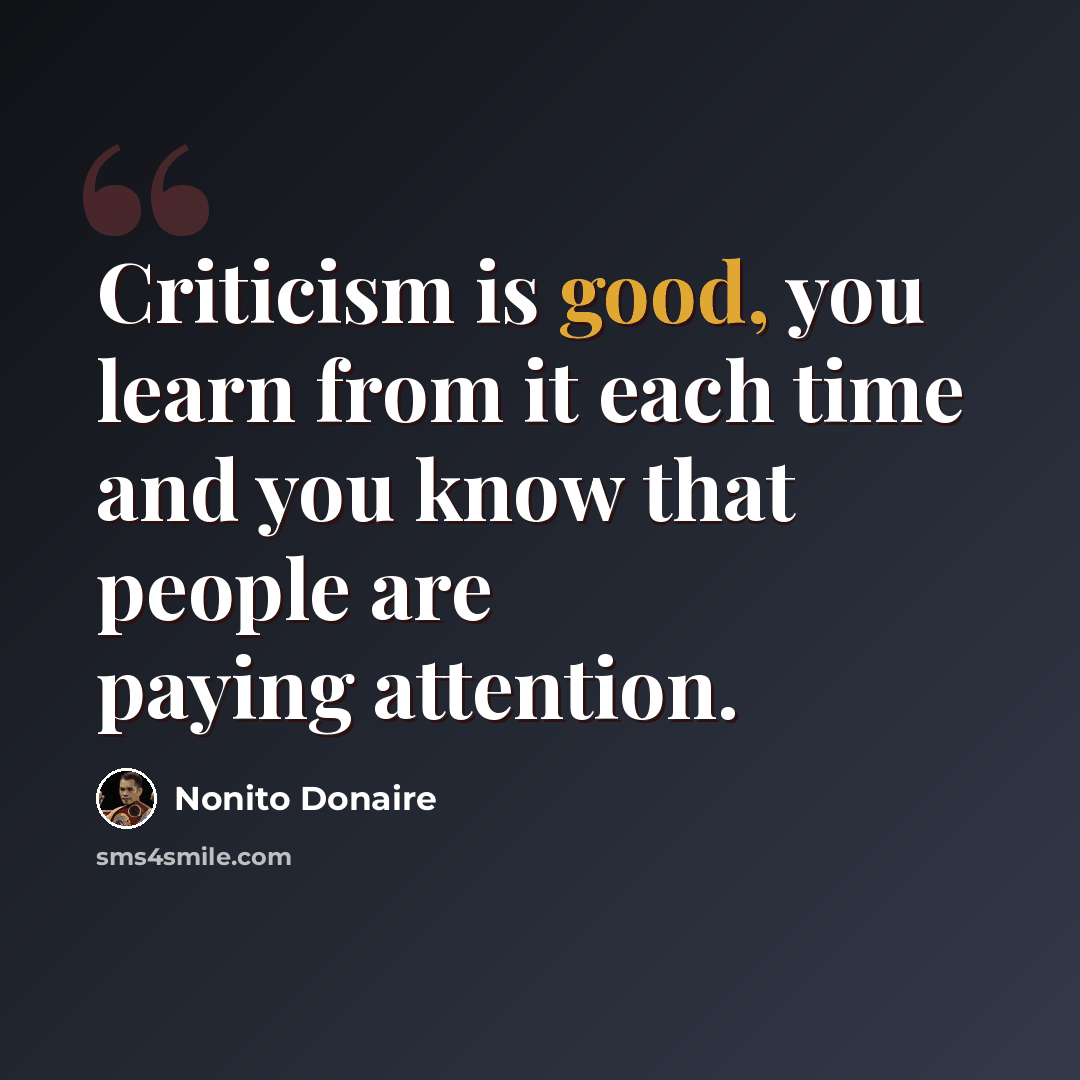 “Criticism is good, you learn from it each time and you know that people are paying attention.” quote by Nonito Donaire