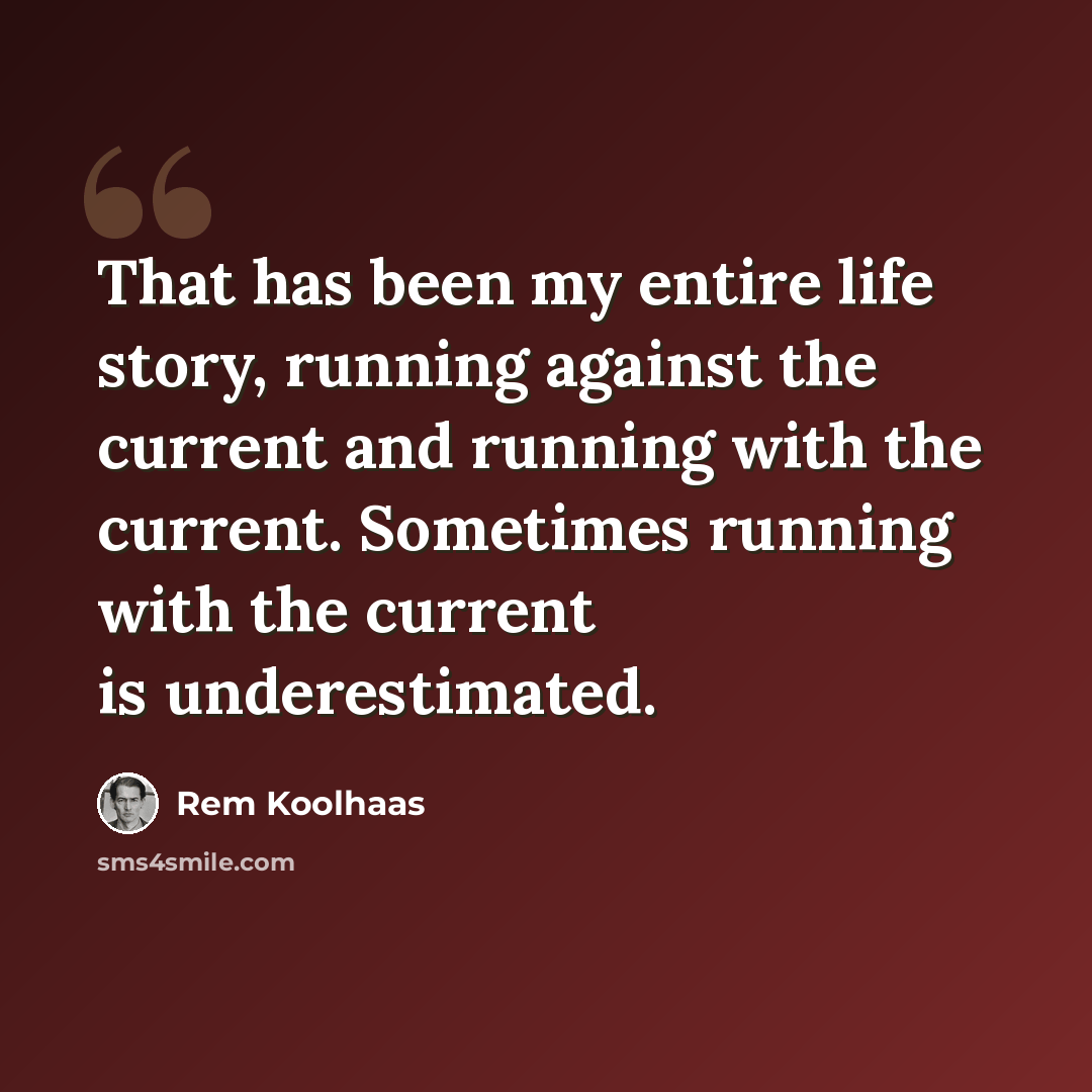 “That has been my entire life story, running against the current and running with the current. Sometimes running with the current is underestimated.” quote by Rem Koolhaas