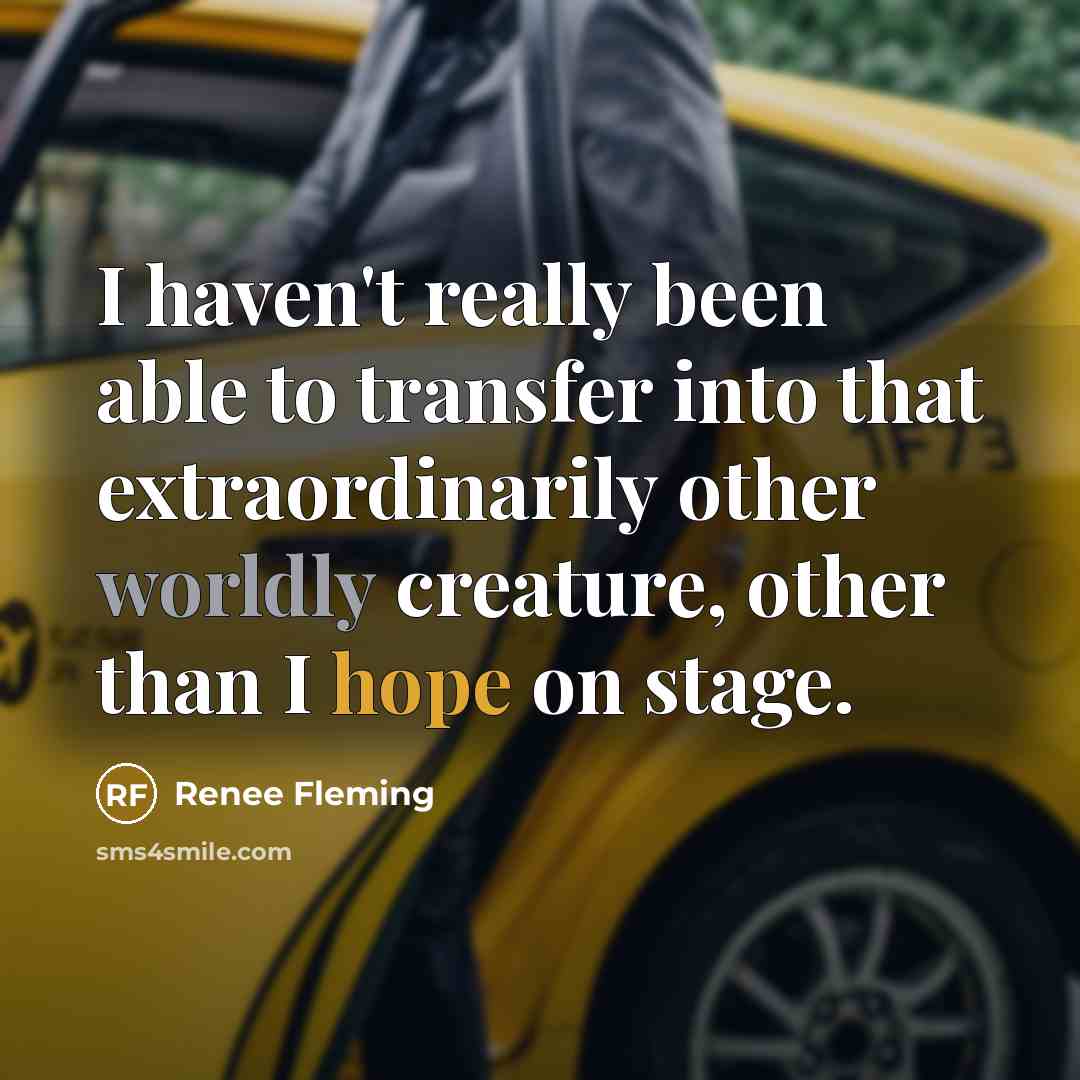 “I haven't really been able to transfer into that extraordinarily other worldly creature, other than I hope on stage.” quote by Renee Fleming